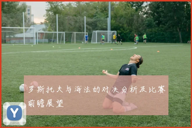 罗斯托夫与海法的对决分析及比赛前瞻展望
