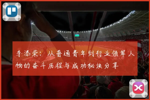 李添荣：从普通青年到行业领军人物的奋斗历程与成功秘诀分享