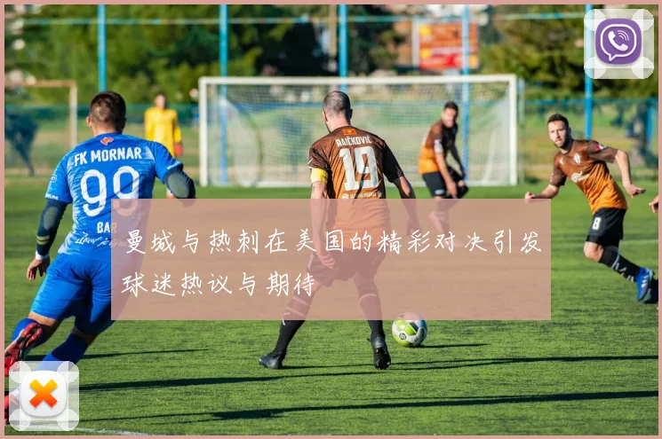 曼城与热刺在美国的精彩对决引发球迷热议与期待